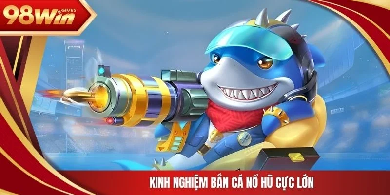 Kinh nghiệm bắn cá nổ hũ cực lớn